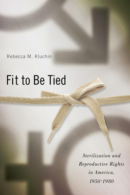 Fit to Be Tied: Sterilization and Reproductive Rights in America, 1950-1980 - Kluchin, Rebecca M