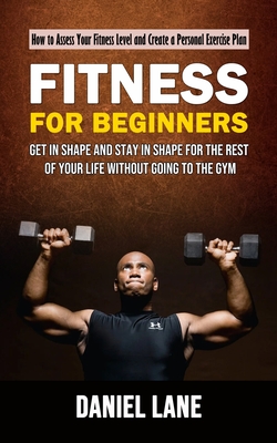 Fitness for Beginners: How to Assess Your Fitness Level and Create a Personal Exercise Plan (Get in Shape and Stay in Shape for the Rest of Your Life Without Going to the Gym) - Lane, Daniel