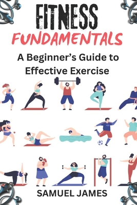 Fitness Fundamentals: A Beginner's Guide to Effective Exercise - James, Samuel