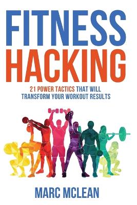 Fitness Hacking: 21 Power Tactics That Will Transform Your Workout Results - McLean, Marc