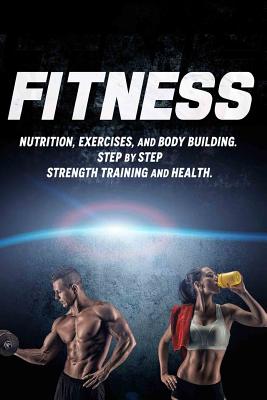 Fitness: Nutrition, Exercises, and Body Building. Step By Step Strength Training and Health - Howard, Joanne, and Fitness, Johnny