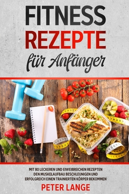 Fitness Rezepte f?r Anf?nger: Mit 80 leckeren und eiwei?reichen Rezepten den Muskelaufbau beschleunigen und erfolgreich einen trainierten Krper bekommen - Lange, Peter