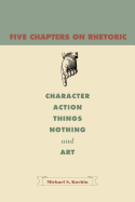 Five Chapters on Rhetoric: Character, Action, Things, Nothing, and Art