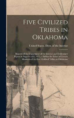 Five Civilized Tribes in Oklahoma: Reports of the Department of the Interior and Evidentiary Papers in Support of S. 7625, a Bill for the Relief of Certain Members of the Five Civilized Tribes in Oklahoma - United States Dept of the Interior (Creator)