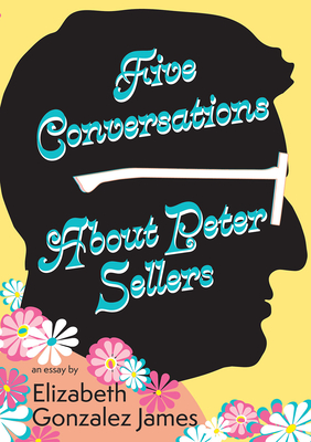 Five Conversations about Peter Sellers: Hybrid Play/Essay - James, Elizabeth Gonzalez