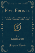 Five Fronts: On the Firing-Lines with English-French, Austrian, German and Russian Troops (Classic Reprint)