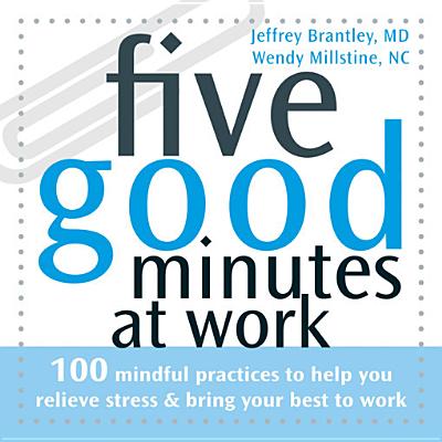 Five Good Minutes at Work: 100 Mindful Practices to Help You Relieve Stress & Bring Your Best to Work - Brantley, Jeffrey, Dr., MD, and Millstine, Wendy