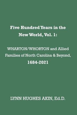 Five Hundred Years in the New World, Vol. 1: Wharton/Whorton & Allied Families of North Carolina & Beyond, 1684-2021 Volume 1 - Akin, Lynn Hughes, Ed