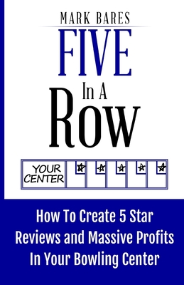 Five In A Row: How To Create 5 Star Reviews And Massive Profits In Your Bowling Center - Bares, Mark