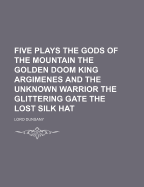 Five Plays the Gods of the Mountain the Golden Doom King Argimenes and the Unknown Warrior the Glittering Gate the Lost Silk Hat