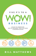 Five P's to a Wow Business: An Easy-To-Understand, Easy-To-Implement, Practical Guide to Business Success