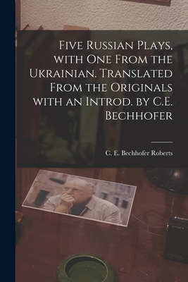 Five Russian Plays, With One From the Ukrainian. Translated From the Originals With an Introd. by C.E. Bechhofer - Roberts, C E Bechhofer (Carl Eric B (Creator)