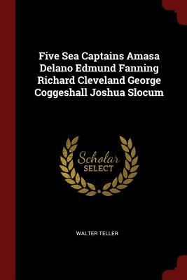 Five Sea Captains Amasa Delano Edmund Fanning Richard Cleveland George Coggeshall Joshua Slocum - Teller, Walter