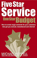 Five Star Service, One Star Budget: How to Create Magic Moments for Your Customers That Get You Noticed, Remembered and Referred