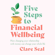 Five Steps to Financial Wellbeing: How changing your relationship with money can change your whole life