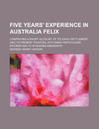 Five Years' Experience in Australia Felix: Comprising a Short Account of Its Early Settlement and Its Present Position, with Many Particulars Interesting to Intending Emigrants