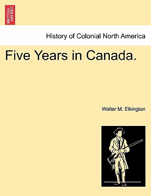 Five Years in Canada. - Elkington, Walter M