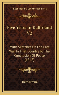 Five Years in Kaffirland V2: With Sketches of the Late War in That Country to the Conclusion of Peace (1848) - Ward, Harriet