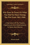 Five Years in Texas; Or What You Did Not Hear During the War from 1861-1866: A Narrative of His Travels, Experiences and Observations, in Texas and Mexico