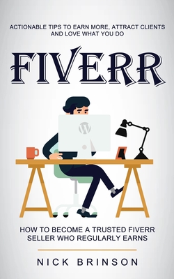 Fiverr: Actionable Tips to Earn More, Attract Clients and Love What You Do (How to Become a Trusted Fiverr Seller Who Regularly Earns) - Brinson, Nick