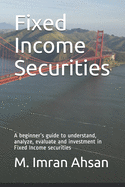 Fixed Income Securities: A beginner's guide to understand, analyze, evaluate and investment in Fixed Income securities