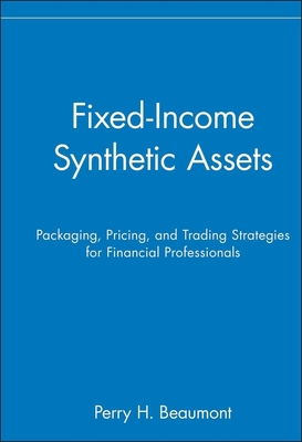 Fixed-Income Synthetic Assets: Packaging, Pricing, and Trading Strategies for Financial Professionals - Beaumont, Perry H