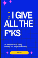 Fk it, I Give All The F*ks: The Permission Slip for Feeling Everything and Loving Yourself Anyway