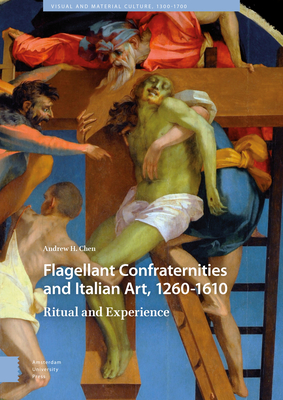 Flagellant Confraternities and Italian Art, 1260-1610: Ritual and Experience - Chen, Andrew
