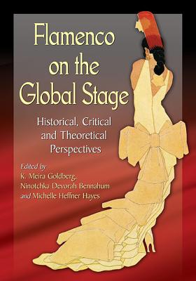 Flamenco on the Global Stage: Historical, Critical and Theoretical Perspectives - Goldberg, K Meira (Editor), and Bennahum, Ninotchka Devorah (Editor), and Hayes, Michelle Heffner (Editor)