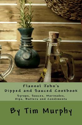 Flannel John's Dipped and Sauced Cookbook: Syrups, Sauces, Marinades, Butters and Condiments - Murphy, Tim, Dr.