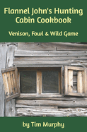 Flannel John's Hunting Cabin Cookbook: Venison, Fowl and Wild Game