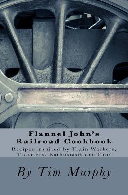 Flannel John's Railroad Cookbook: Recipes inspired by Train Workers, Travelers, Enthusiasts and Fans - Murphy, Tim, Dr.