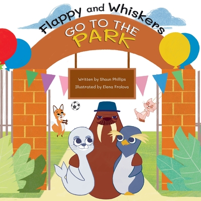 Flappy and Whiskers go to the Park: The fun adventures of a penguin and a sea lion as they go to the Park - Phillips, Shaun