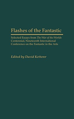 Flashes of the Fantastic: Selected Essays from the War of the Worlds Centennial, Nineteenth International Conference on the Fantastic in the Art - Ketterer, David