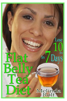 Flat Belly Tea Diet: Lose 10lbs of Fat in a Week with this Revolutionary New Plan - Rolf, Melinda