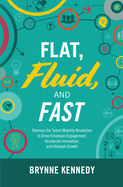 Flat, Fluid, and Fast: Harness the Talent Mobility Revolution to Drive Employee Engagement, Accelerate Innovation, and Unleash Growth