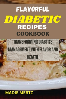 Flavorful Diabetic Recipes Cookbook: Transforming Diabetes Management with Flavor and Health - Mertz, Madie