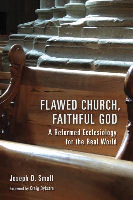 Flawed Church, Faithful God: A Reformed Ecclesiology for the Real World - Small, Joseph D., and Dykstra, Craig (Foreword by)