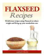 Flaxseed Recipes: 50 Delicious Recipes Using Flaxseed to Reduce Weight and Firing Up Your Metabolism Rate