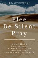 Flee, Be Silent, Pray: An Anxious Evangelical Finds Peace with God Through Contemplative Prayer