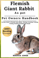 Flemish Giant Rabbit as Pet: An Easy Guide To Flemish Giant Rabbit, Raising, Grooming, Training, Feeding, Bonding, Handling And Health