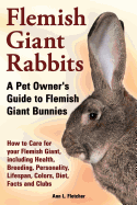 Flemish Giant Rabbits, a Pet Owner's Guide to Flemish Giant Bunnies How to Care for Your Flemish Giant, Including Health, Breeding, Personality, Lifespan, Colors, Diet, Facts and Clubs