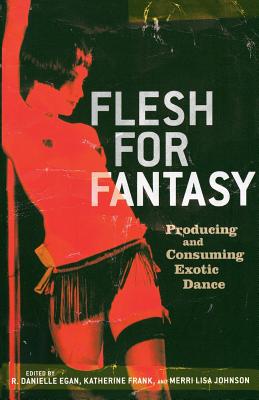 Flesh for Fantasy: Producing and Consuming Exotic Dance - Egan, Danielle (Editor), and Frank, Katherine (Editor), and Johnson, Merri Lisa (Editor)