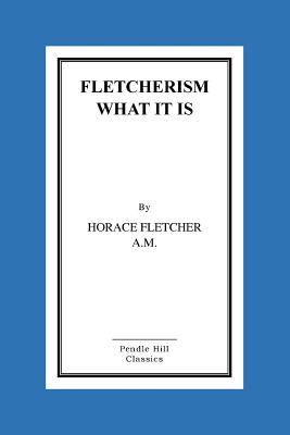 Fletcherism What It Is: How I Became Young At Sixty - Horace Fletcher a M, Horace