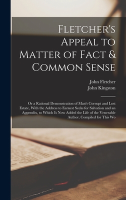 Fletcher's Appeal to Matter of Fact & Common Sense: Or a Rational Demonstration of Man's Corrupt and Lost Estate, With the Address to Earnest Seeks for Salvation and an Appendix, to Which Is Now Added the Life of the Venerable Author, Compiled for This Wo - Fletcher, John, and Kingston, John
