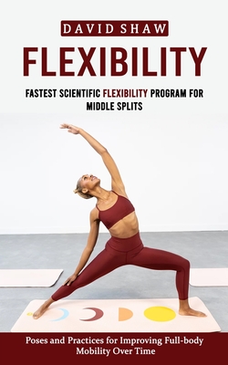 Flexibility: Fastest Scientific Flexibility Program for Middle Splits (Poses and Practices for Improving Full-body Mobility Over Time) - Shaw, David