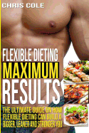 Flexible Dieting Maximum Results: The Ultimate Guide on How Flexible Dieting Can Build a Bigger, Leaner and Stronger You