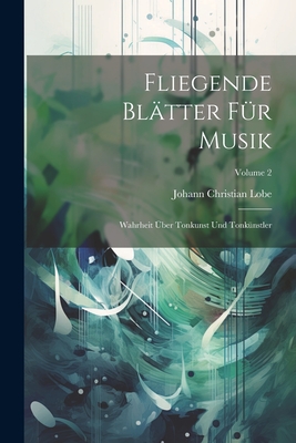 Fliegende Bl?tter F?r Musik: Wahrheit ?Ber Tonkunst Und Tonk?nstler; Volume 2 - Lobe, Johann Christian