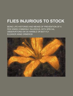 Flies Injurious to Stock; Being Life-Histories and Means of Prevention of a Few Kinds Commonly Injurious, with Special Observations on Ox Warble or Bot Fly - Ormerod, Eleanor Anne