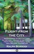 Flight from the City: An Experiment in Creative Living on the Land - Moving to the Country; Fresh Food, a Large Rural Home, and a Relaxed, H